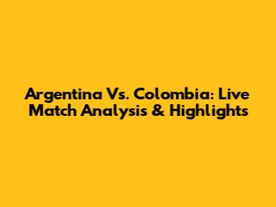 Argentina Vs. Colombia: Live Match Analysis & Highlights