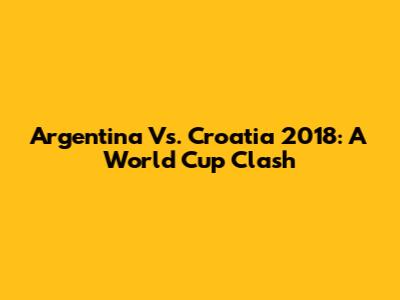 Argentina Vs. Croatia 2018: A World Cup Clash