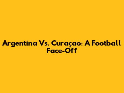 Argentina Vs. Curaçao: A Football Face-Off