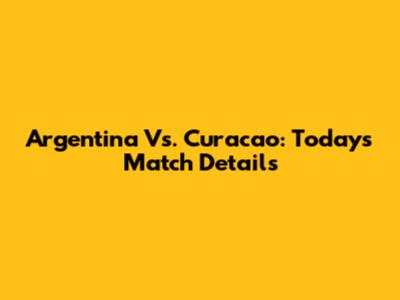 Argentina Vs. Curacao: Today's Match Details