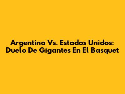 Argentina Vs. Estados Unidos: Duelo De Gigantes En El Basquet