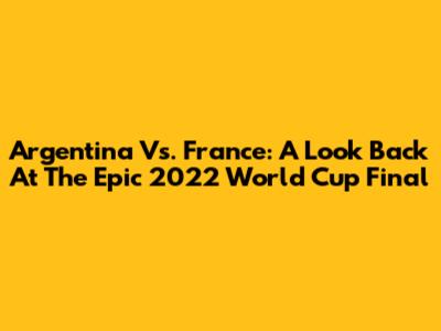 Argentina Vs. France: A Look Back At The Epic 2022 World Cup Final