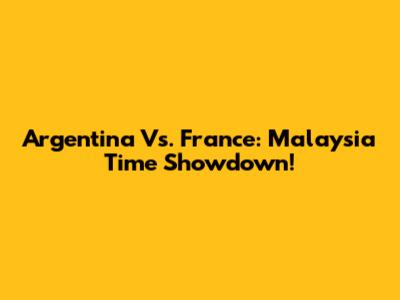 Argentina Vs. France: Malaysia Time Showdown!