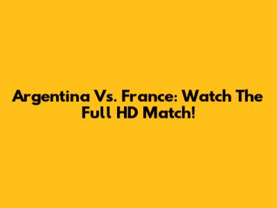 Argentina Vs. France: Watch The Full HD Match!