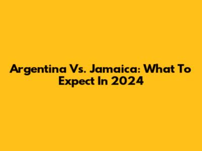 Argentina Vs. Jamaica: What To Expect In 2024