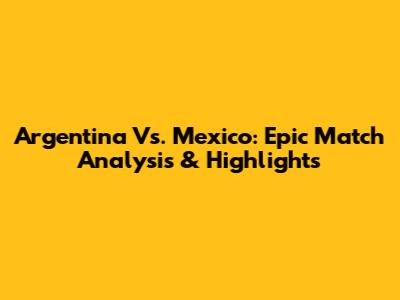 Argentina Vs. Mexico: Epic Match Analysis & Highlights