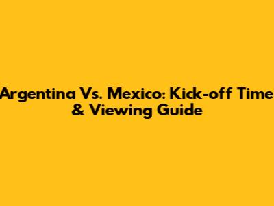 Argentina Vs. Mexico: Kick-off Time & Viewing Guide