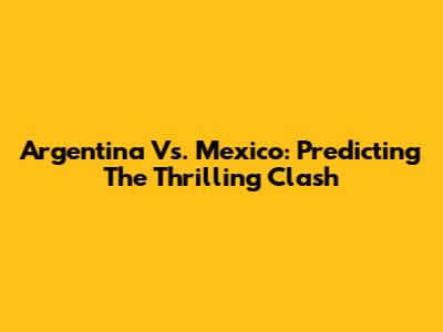 Argentina Vs. Mexico: Predicting The Thrilling Clash