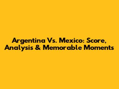 Argentina Vs. Mexico: Score, Analysis & Memorable Moments