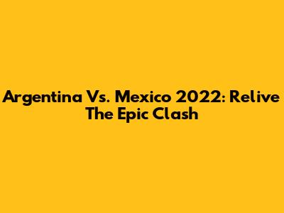 Argentina Vs. Mexico 2022: Relive The Epic Clash