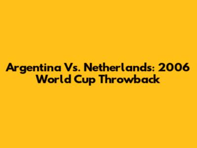 Argentina Vs. Netherlands: 2006 World Cup Throwback