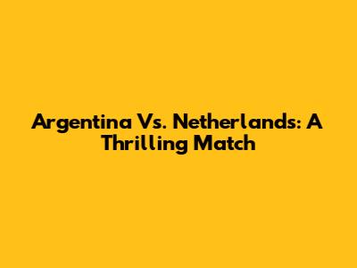 Argentina Vs. Netherlands: A Thrilling Match