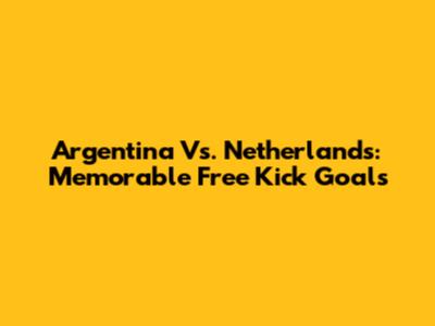 Argentina Vs. Netherlands: Memorable Free Kick Goals