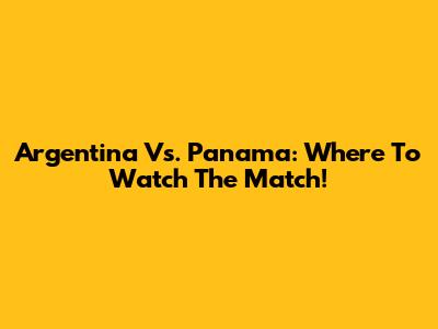 Argentina Vs. Panama: Where To Watch The Match!