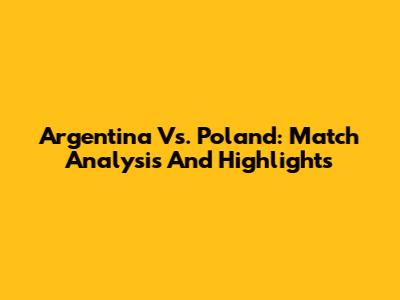 Argentina Vs. Poland: Match Analysis And Highlights