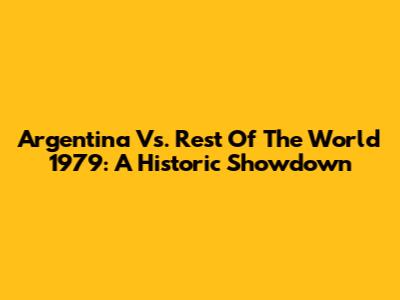 Argentina Vs. Rest Of The World 1979: A Historic Showdown