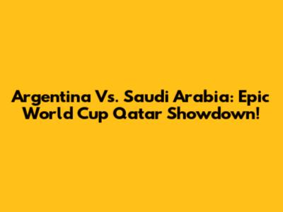 Argentina Vs. Saudi Arabia: Epic World Cup Qatar Showdown!