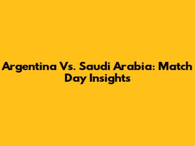 Argentina Vs. Saudi Arabia: Match Day Insights