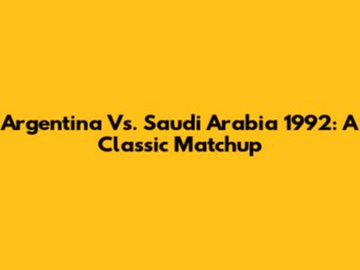 Argentina Vs. Saudi Arabia 1992: A Classic Matchup