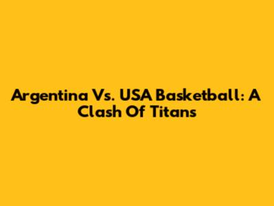 Argentina Vs. USA Basketball: A Clash Of Titans
