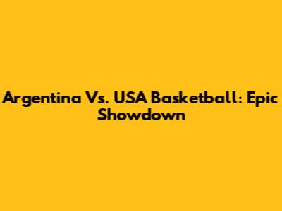 Argentina Vs. USA Basketball: Epic Showdown