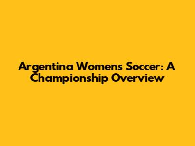 Argentina Women's Soccer: A Championship Overview