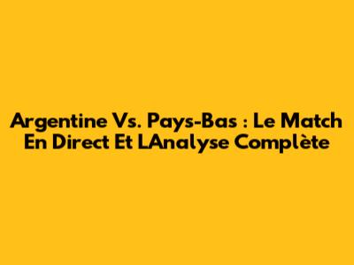 Argentine Vs. Pays-Bas : Le Match En Direct Et L'Analyse Complète