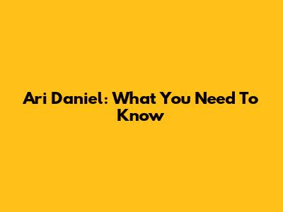 Ari Daniel: What You Need To Know