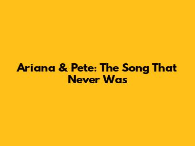 Ariana & Pete: The Song That Never Was
