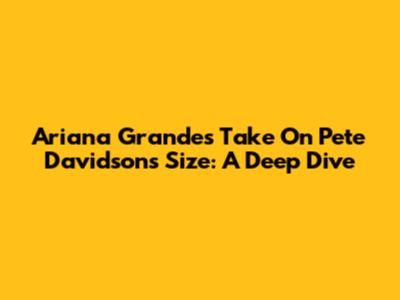 Ariana Grande's Take On Pete Davidson's Size: A Deep Dive