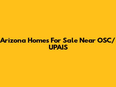 Arizona Homes For Sale Near OSC/UPAIS