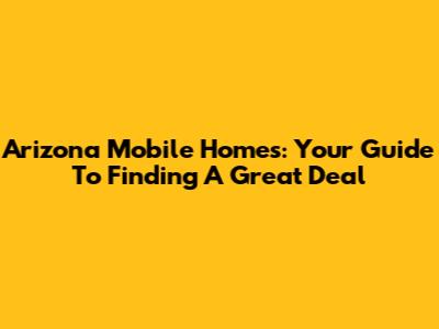 Arizona Mobile Homes: Your Guide To Finding A Great Deal