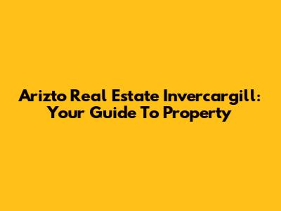 Arizto Real Estate Invercargill: Your Guide To Property