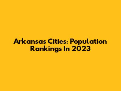 Arkansas Cities: Population Rankings In 2023