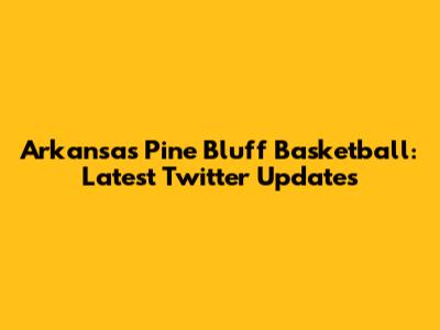 Arkansas Pine Bluff Basketball: Latest Twitter Updates