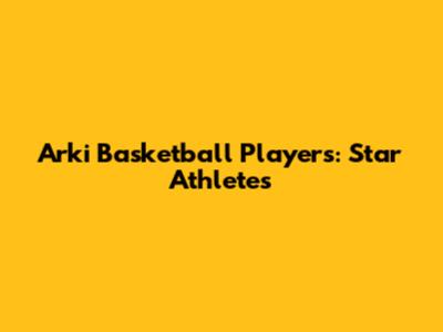 Arki Basketball Players: Star Athletes