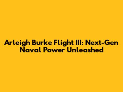 Arleigh Burke Flight III: Next-Gen Naval Power Unleashed