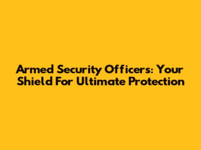 Armed Security Officers: Your Shield For Ultimate Protection