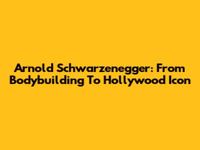 Arnold Schwarzenegger: From Bodybuilding To Hollywood Icon
