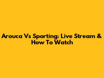 Arouca Vs Sporting: Live Stream & How To Watch