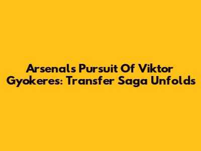 Arsenal's Pursuit Of Viktor Gyokeres: Transfer Saga Unfolds