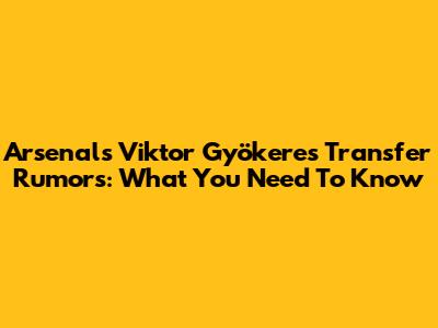 Arsenal's Viktor Gyökeres Transfer Rumors: What You Need To Know