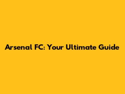 Arsenal FC: Your Ultimate Guide