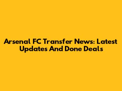 Arsenal FC Transfer News: Latest Updates And Done Deals
