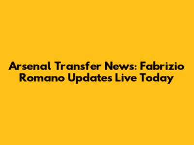 Arsenal Transfer News: Fabrizio Romano Updates Live Today