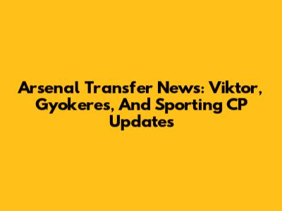 Arsenal Transfer News: Viktor, Gyokeres, And Sporting CP Updates