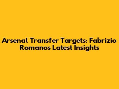 Arsenal Transfer Targets: Fabrizio Romano's Latest Insights