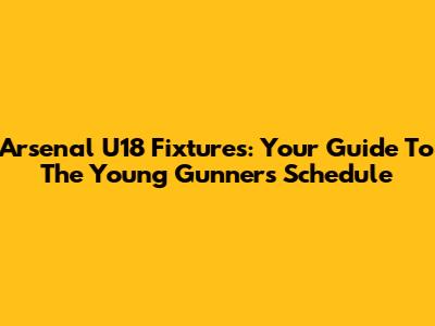 Arsenal U18 Fixtures: Your Guide To The Young Gunners' Schedule