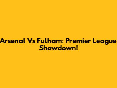 Arsenal Vs Fulham: Premier League Showdown!