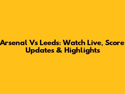 Arsenal Vs Leeds: Watch Live, Score Updates & Highlights